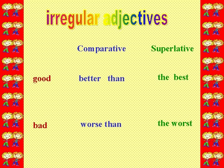 Comparative Superlative good better than the best bad worse than the worst 