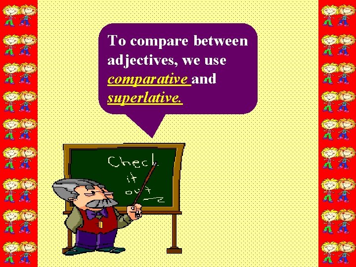 To compare between adjectives, we use comparative and superlative. 