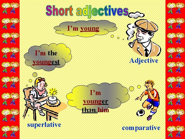 I’m young I’m the youngest Adjective I’m younger than him superlative comparative 