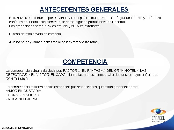 ANTECEDENTES GENERALES Esta novela es producida por el Canal Caracol para la franja Prime. ANTECEDENTES GENERALES Esta novela es producida por el Canal Caracol para la franja Prime.