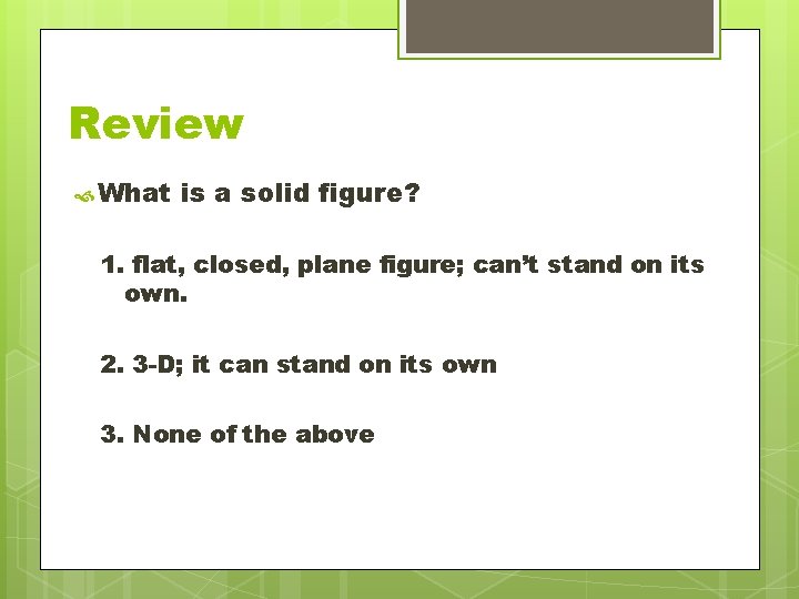 Review What is a solid figure? 1. flat, closed, plane figure; can’t stand on Review What is a solid figure? 1. flat, closed, plane figure; can’t stand on
