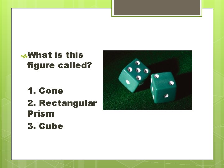 What is this figure called? 1. Cone 2. Rectangular Prism 3. Cube What is this figure called? 1. Cone 2. Rectangular Prism 3. Cube
