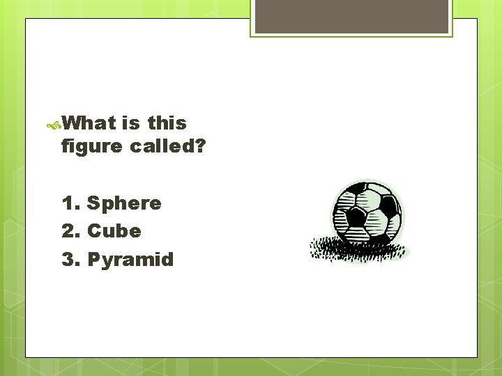 What is this figure called? 1. Sphere 2. Cube 3. Pyramid What is this figure called? 1. Sphere 2. Cube 3. Pyramid