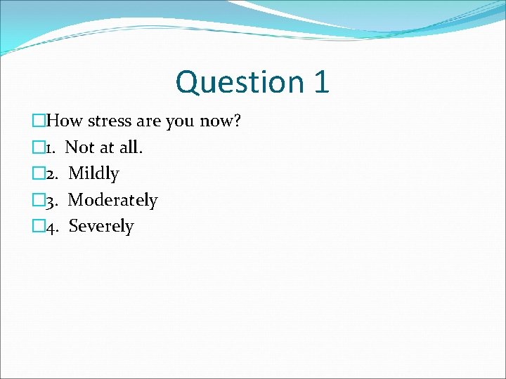 Question 1 �How stress are you now? � 1. Not at all. � 2.