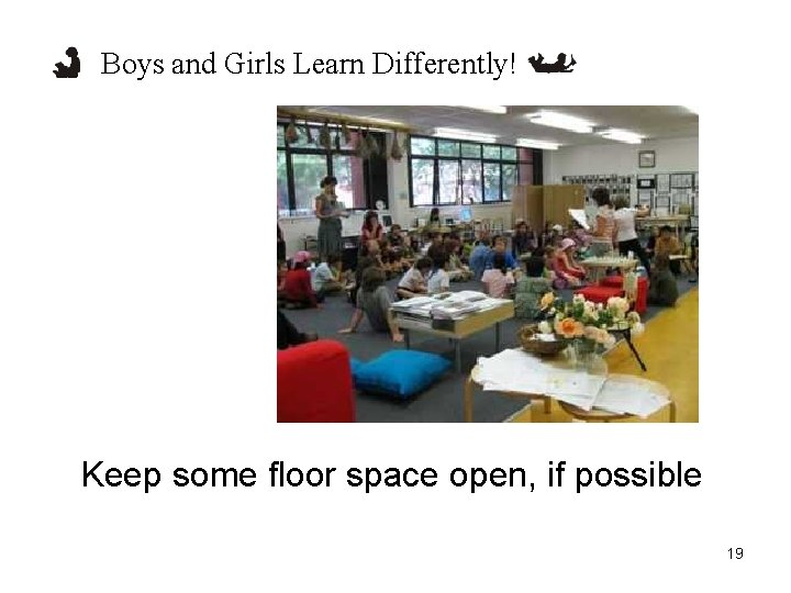 Boys and Girls Learn Differently! Keep some floor space open, if possible 19 