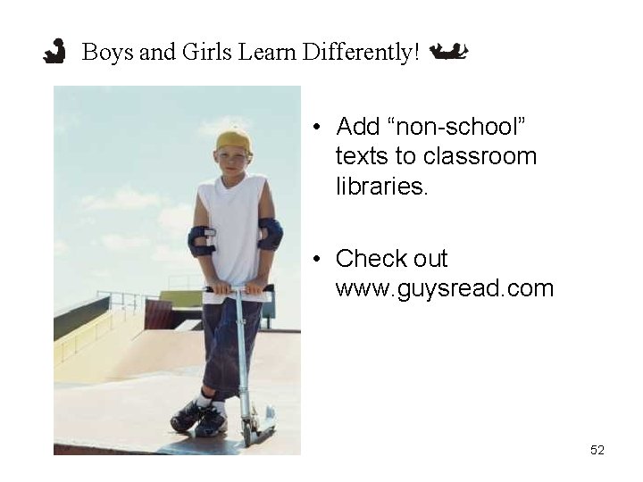 Boys and Girls Learn Differently! • Add “non-school” texts to classroom libraries. • Check