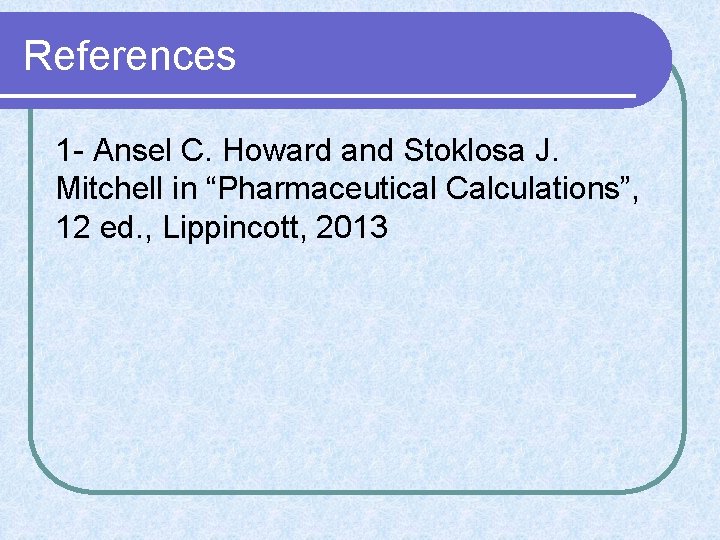 References 1 - Ansel C. Howard and Stoklosa J. Mitchell in “Pharmaceutical Calculations”, 12