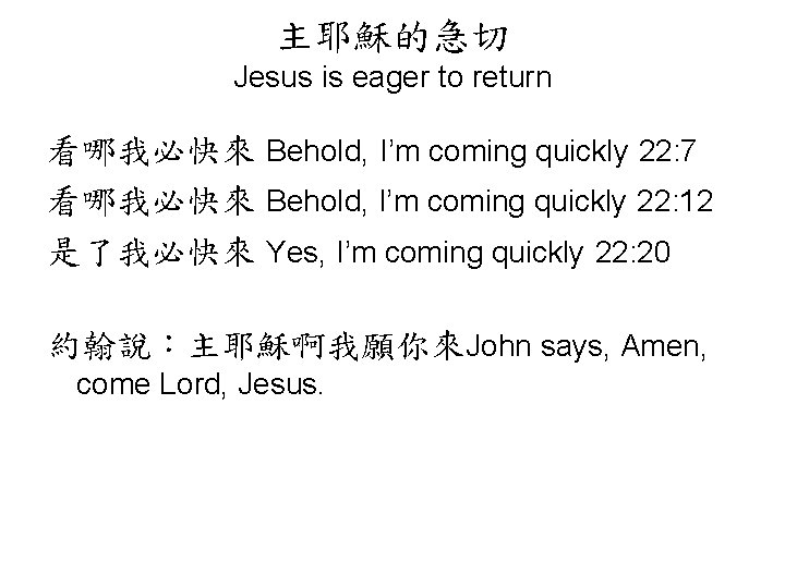 主耶穌的急切 Jesus is eager to return 看哪我必快來 Behold, I’m coming quickly 22: 7 看哪我必快來