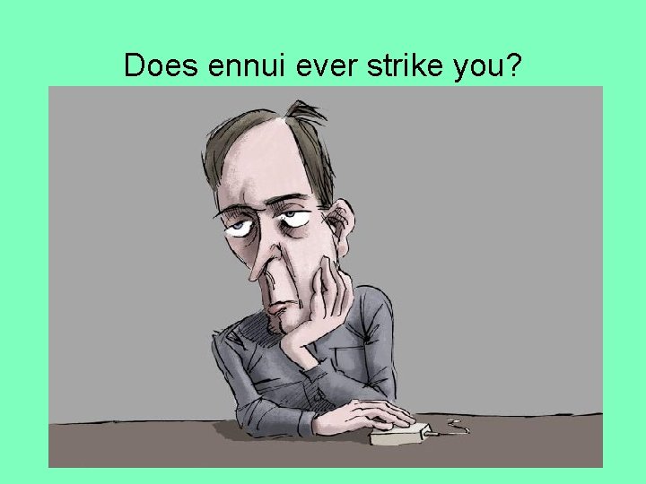 Does ennui ever strike you? 