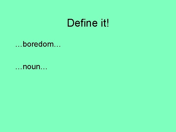 Define it! …boredom… …noun… 