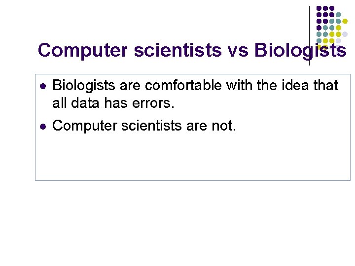 Computer scientists vs Biologists l Biologists are comfortable with the idea that all data