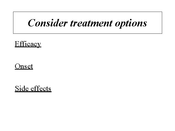 Consider treatment options Efficacy Onset Side effects 