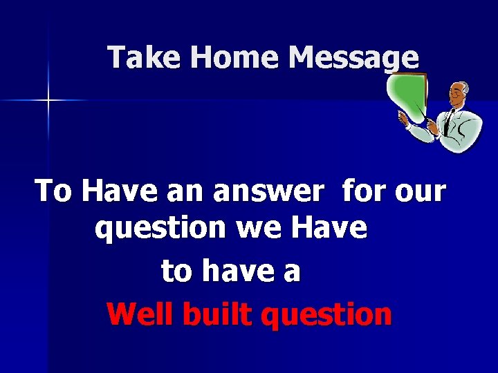 Take Home Message To Have an answer for our question we Have to have