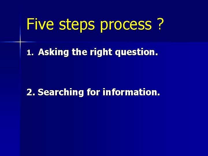 Five steps process ? 1. Asking the right question. 2. Searching for information. 