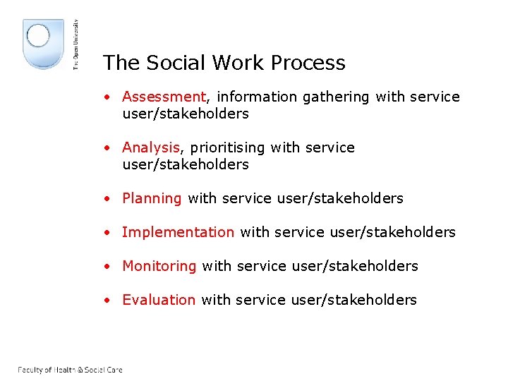 The Social Work Process • Assessment, information gathering with service user/stakeholders • Analysis, prioritising