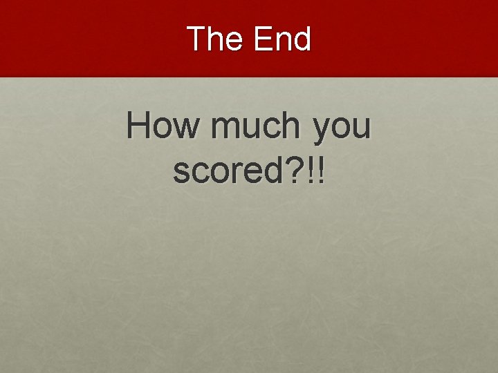 The End How much you scored? !! 