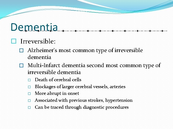Dementia � Irreversible: � Alzheimer's most common type of irreversible dementia � Multi-Infarct dementia