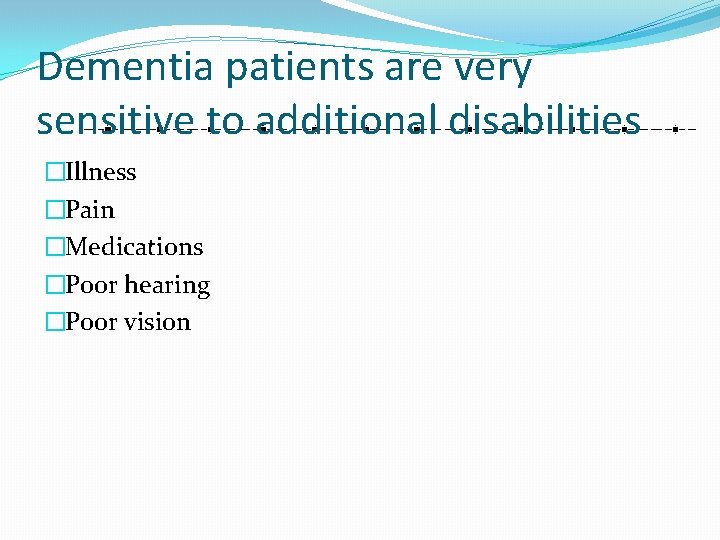 Dementia patients are very sensitive to additional disabilities �Illness �Pain �Medications �Poor hearing �Poor