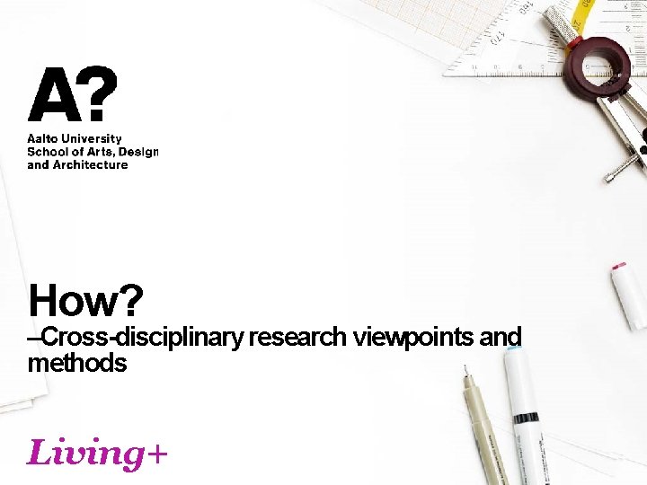 How? –Cross-disciplinary research viewpoints and methods Living+ 