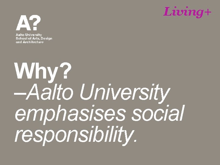 Living+ Why? –Aalto University emphasises social responsibility. 