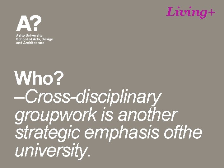 Living+ Who? –Cross-disciplinary groupwork is another strategic emphasis ofthe university. 