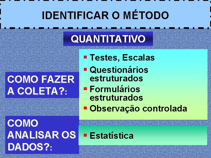 IDENTIFICAR O MÉTODO QUANTITATIVO § Testes, Escalas § Questionários estruturados COMO FAZER § Formulários