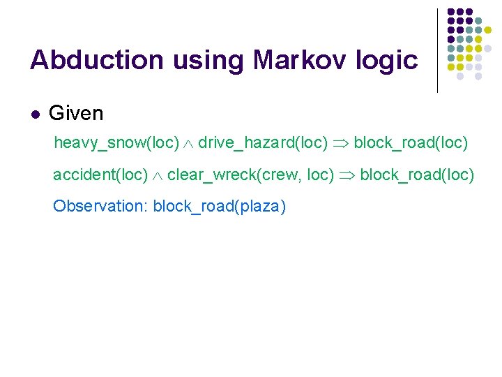 Abduction using Markov logic l Given heavy_snow(loc) drive_hazard(loc) block_road(loc) accident(loc) clear_wreck(crew, loc) block_road(loc) Observation: