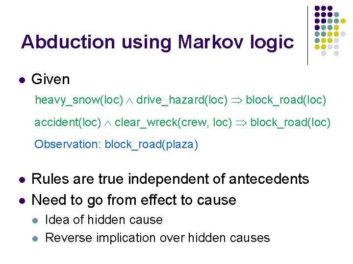 Abduction using Markov logic l Given heavy_snow(loc) drive_hazard(loc) block_road(loc) accident(loc) clear_wreck(crew, loc) block_road(loc) Observation: