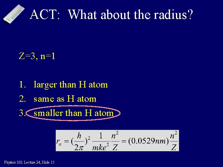 ACT: What about the radius? Z=3, n=1 1. larger than H atom 2. same