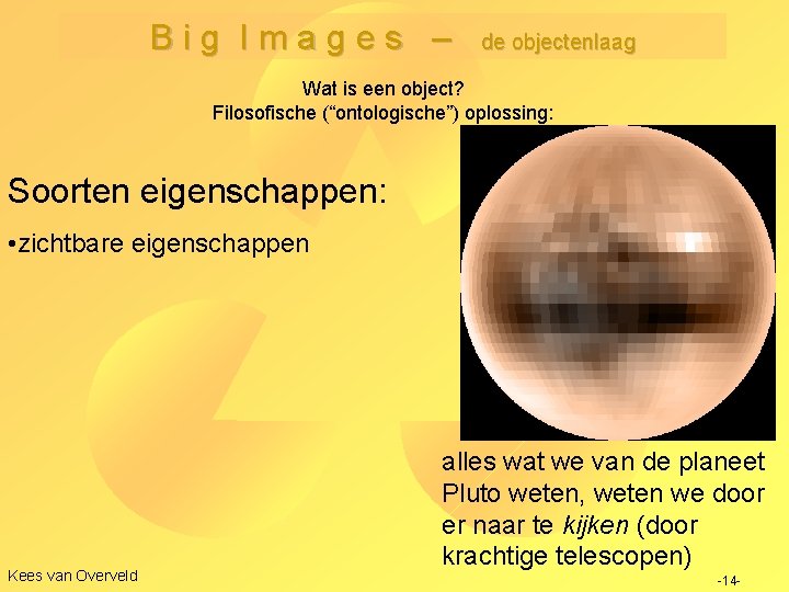 Big Images – de objectenlaag Wat is een object? Filosofische (“ontologische”) oplossing: Soorten eigenschappen: