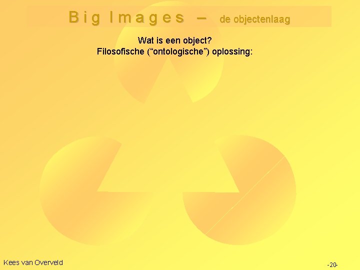 Big Images – de objectenlaag Wat is een object? Filosofische (“ontologische”) oplossing: Kees van