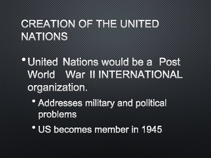 CREATION OF THE UNITED NATIONS • UNITED NATIONS WOULD BE A POST WORLD WAR