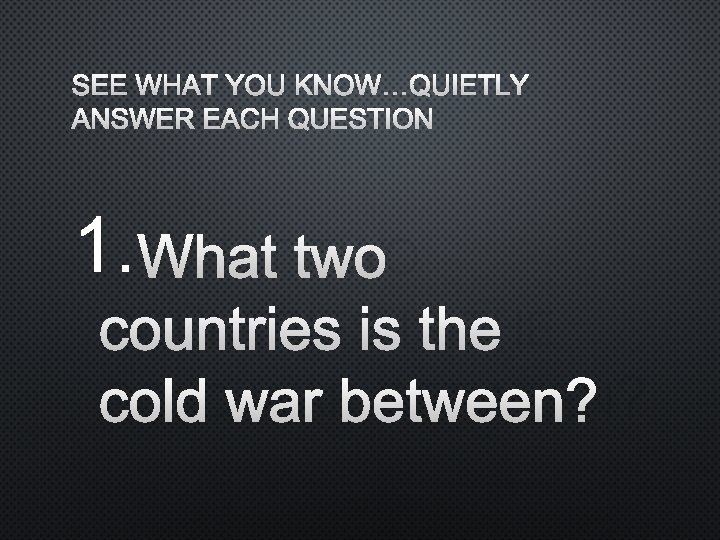 SEE WHAT YOU KNOW…QUIETLY ANSWER EACH QUESTION 1. WHAT TWO COUNTRIES IS THE COLD