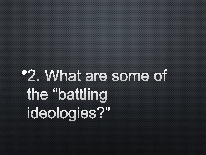  • 2. WHAT ARE SOME OF THE “BATTLING IDEOLOGIES? ” 