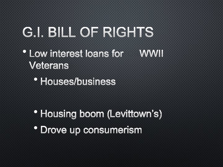 G. I. BILL OF RIGHTS • LOW INTEREST LOANS FOR WWII VETERANS • HOUSES/BUSINESS