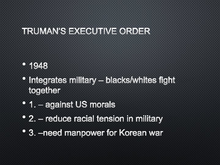 TRUMAN’S EXECUTIVE ORDER • 1948 • INTEGRATES MILITARY – BLACKS/WHITES FIGHT TOGETHER • 1.