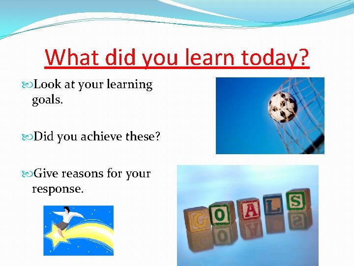 What did you learn today? Look at your learning goals. Did you achieve these?