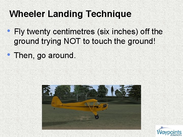 Wheeler Landing Technique • Fly twenty centimetres (six inches) off the ground trying NOT