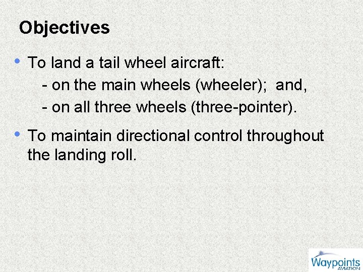 Objectives • To land a tail wheel aircraft: - on the main wheels (wheeler);