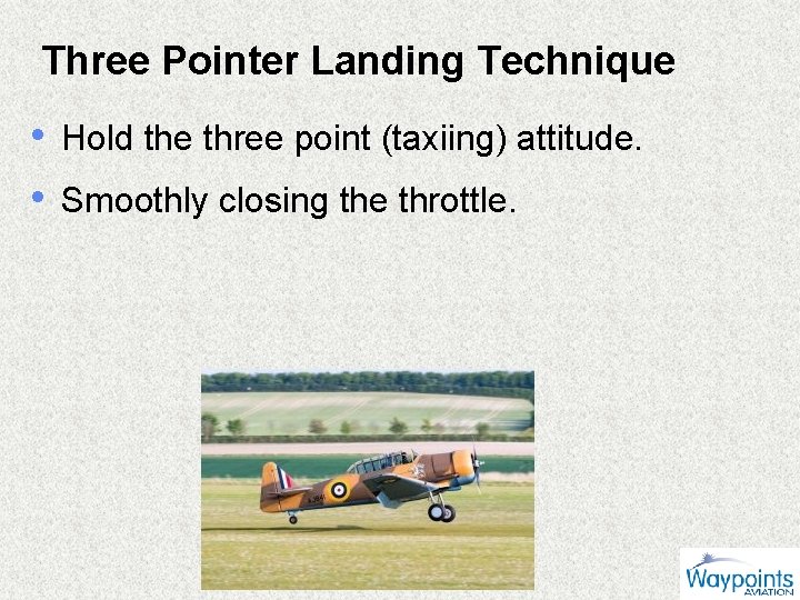Three Pointer Landing Technique • Hold the three point (taxiing) attitude. • Smoothly closing