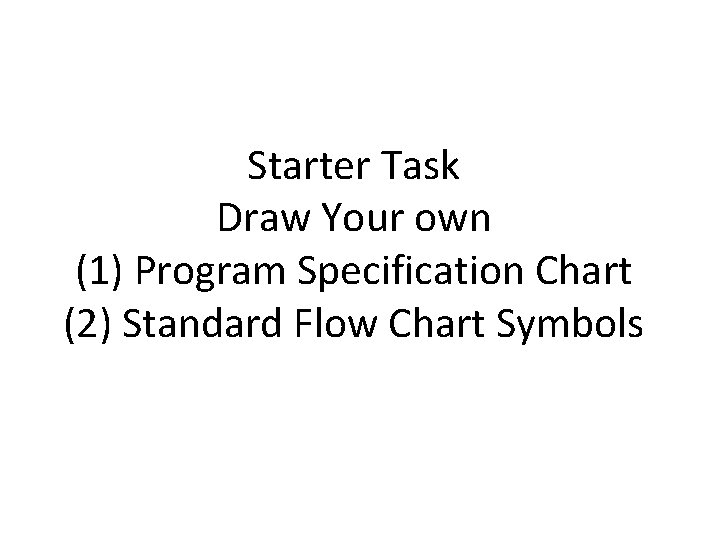 Starter Task Draw Your own (1) Program Specification Chart (2) Standard Flow Chart Symbols