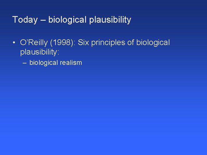 Today – biological plausibility • O’Reilly (1998): Six principles of biological plausibility: – biological