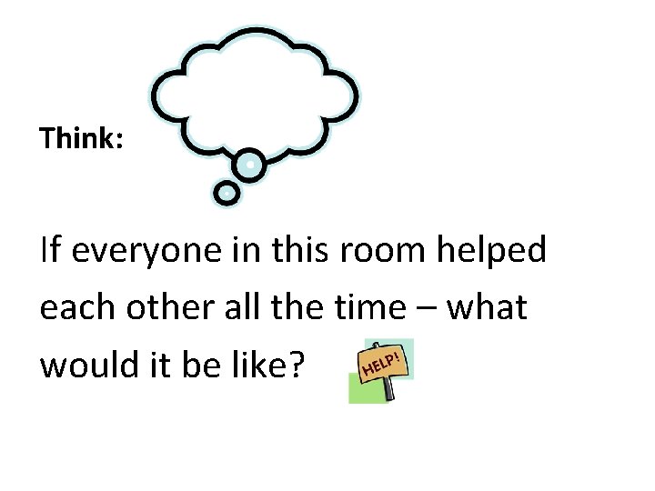 Think: If everyone in this room helped each other all the time – what