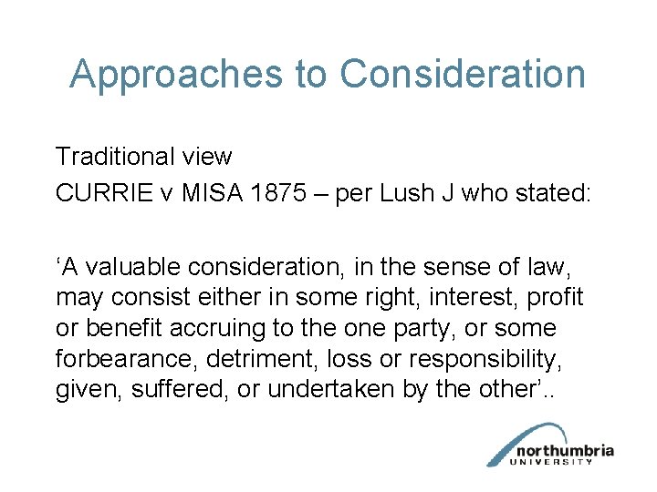 Approaches to Consideration Traditional view CURRIE v MISA 1875 – per Lush J who