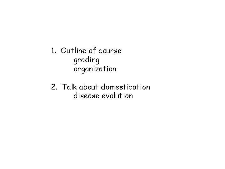 1. Outline of course grading organization 2. Talk about domestication disease evolution 