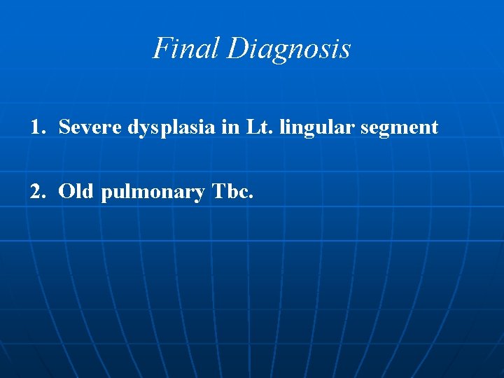 Final Diagnosis 1. Severe dysplasia in Lt. lingular segment 2. Old pulmonary Tbc. 