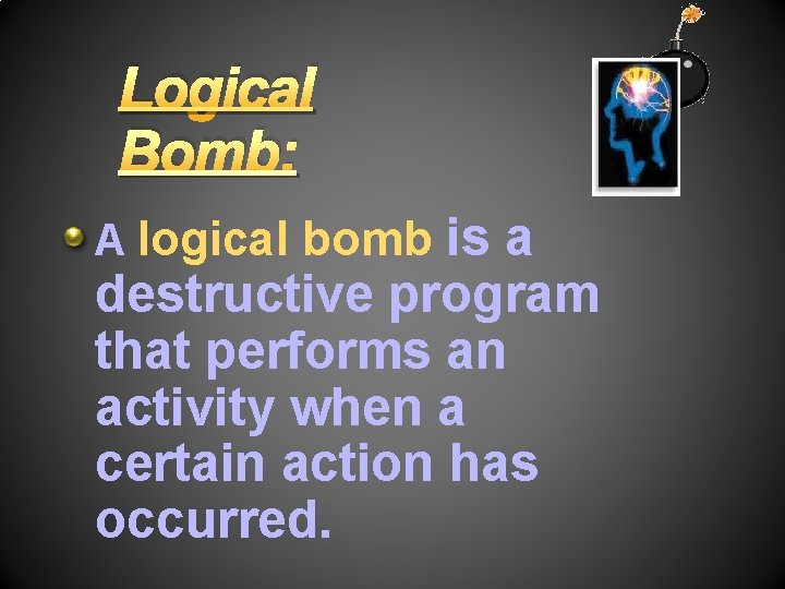 Logical Bomb: is a destructive program that performs an activity when a certain action