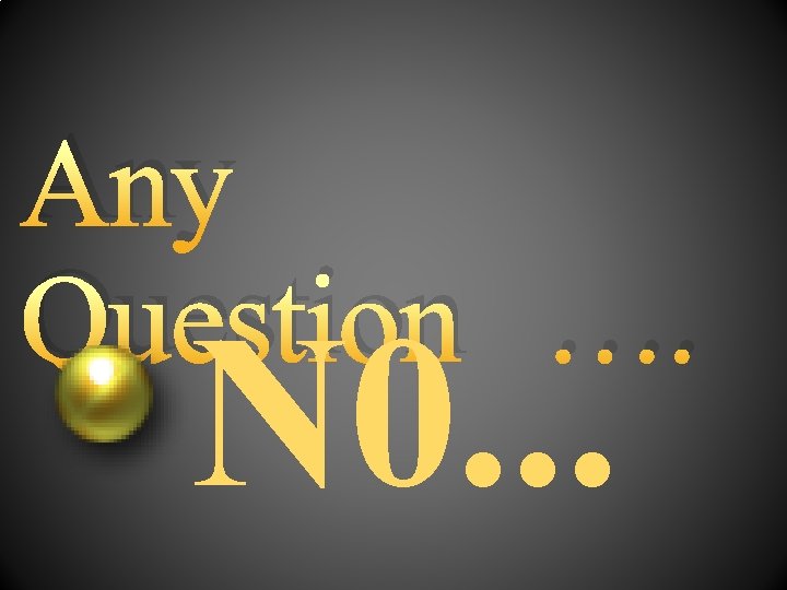 Any Question …. N 0. . . 
