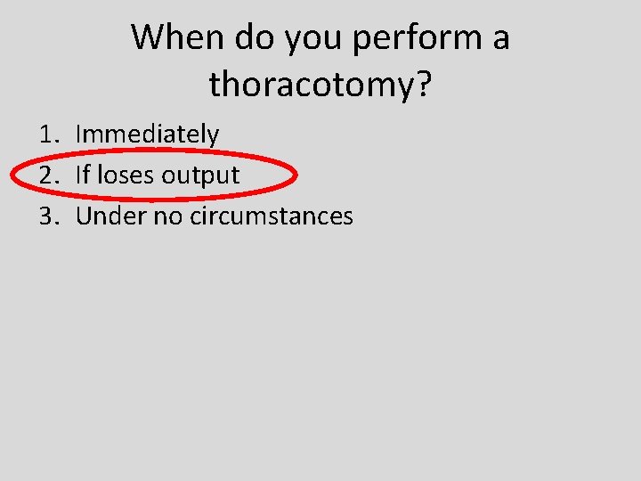 When do you perform a thoracotomy? 1. Immediately 2. If loses output 3. Under