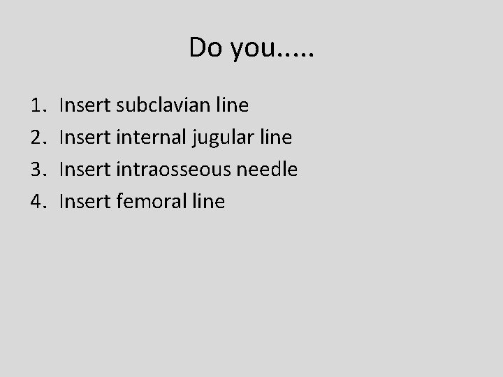 Do you. . . 1. 2. 3. 4. Insert subclavian line Insert internal jugular